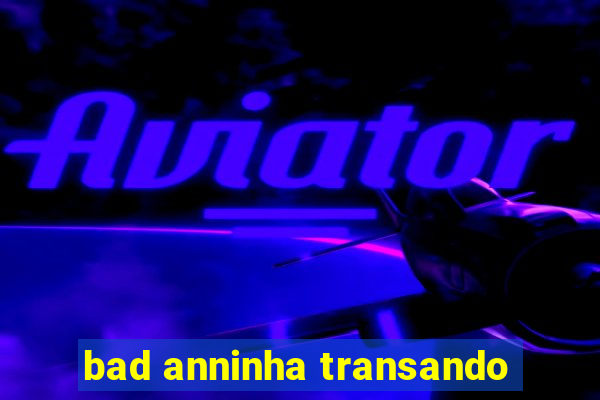 bad anninha transando